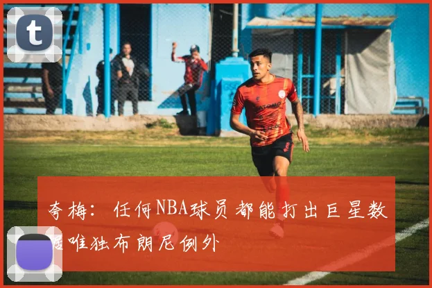 夸梅：任何NBA球员都能打出巨星数据唯独布朗尼例外