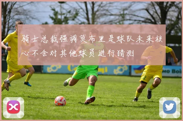 骑士总裁强调莫布里是球队未来核心不会对其他球员进行猜测