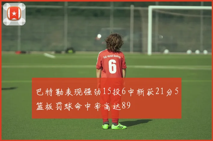 巴特勒表现强劲15投6中斩获21分5篮板罚球命中率高达89