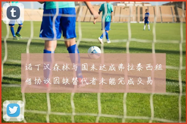 诺丁汉森林与国米达成弗拉泰西租借协议因缺替代者未能完成交易