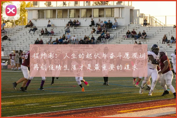 程帅澎：人生的起伏与奋斗愿深圳再创佳绩生活才是最重要的追求
