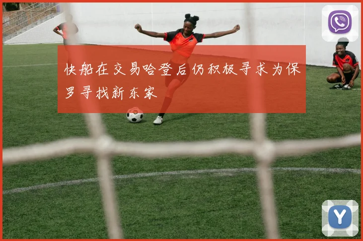 快船在交易哈登后仍积极寻求为保罗寻找新东家