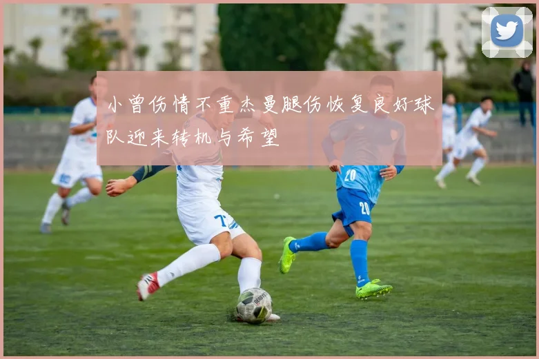 小曾伤情不重杰曼腿伤恢复良好球队迎来转机与希望