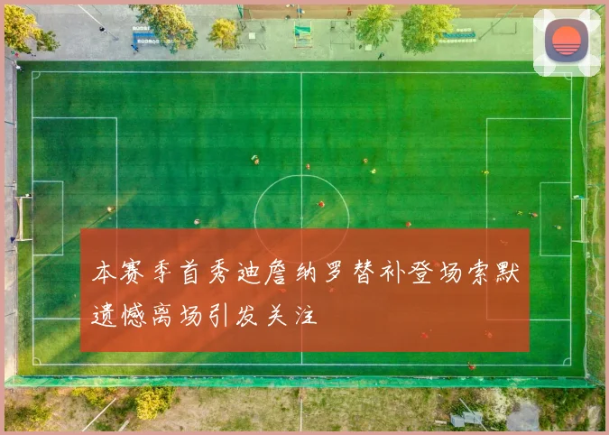 本赛季首秀迪詹纳罗替补登场索默遗憾离场引发关注