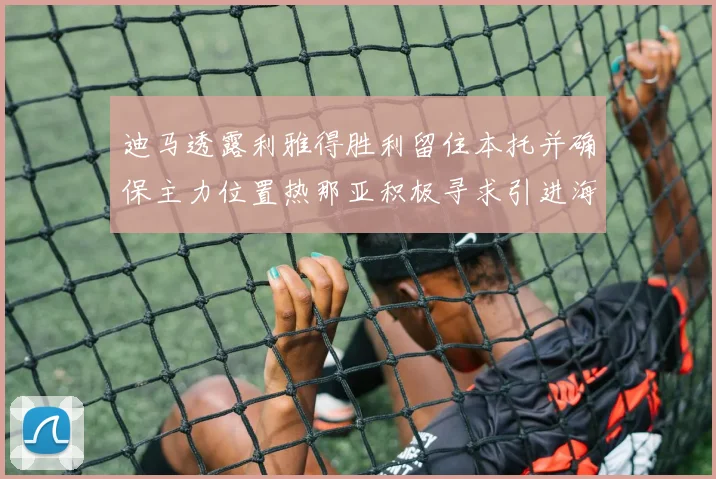 迪马透露利雅得胜利留住本托并确保主力位置热那亚积极寻求引进海因