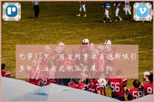 巴萨17岁小将吉列费尔南德斯吸引多队关注考虑职业发展方向