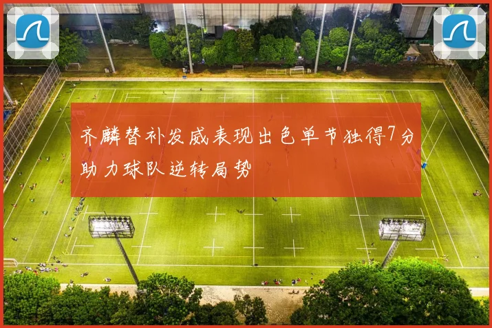 齐麟替补发威表现出色单节独得7分助力球队逆转局势