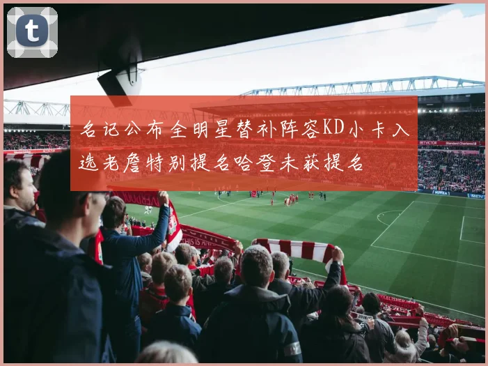 名记公布全明星替补阵容KD小卡入选老詹特别提名哈登未获提名