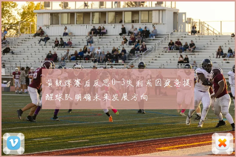 黄锐烽赛后反思0-3失利或因疲惫提醒球队明确未来发展方向
