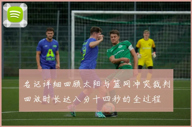 名记详细回顾太阳与篮网冲突裁判回放时长达八分十四秒的全过程
