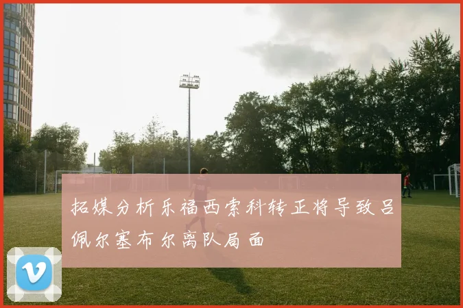 拓媒分析乐福西索科转正将导致吕佩尔塞布尔离队局面