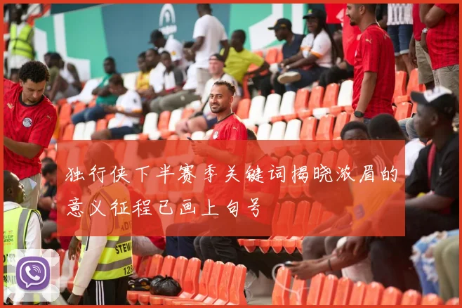 独行侠下半赛季关键词揭晓浓眉的意义征程已画上句号