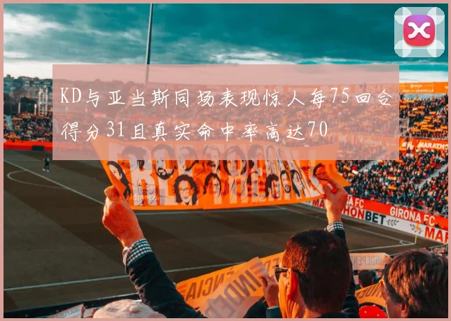 KD与亚当斯同场表现惊人每75回合得分31且真实命中率高达70