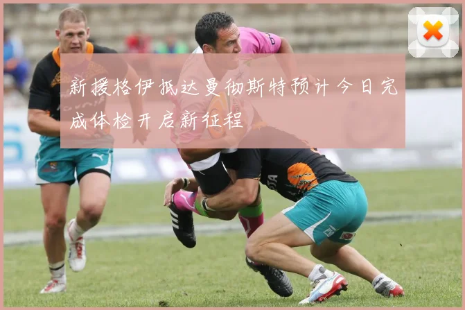 新援格伊抵达曼彻斯特预计今日完成体检开启新征程