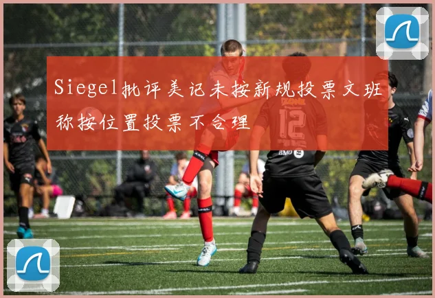 Siegel批评美记未按新规投票文班称按位置投票不合理