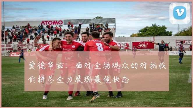 爱德华兹：面对全场观众的对抗我们拼尽全力展现最佳状态