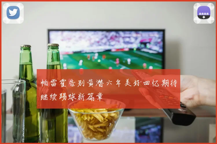 帕雷霍告别黄潜六年美好回忆期待继续踢球新篇章
