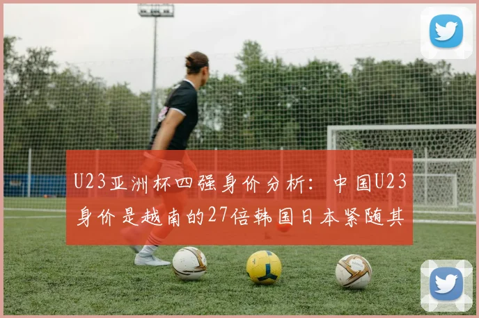 U23亚洲杯四强身价分析：中国U23身价是越南的27倍韩国日本紧随其后