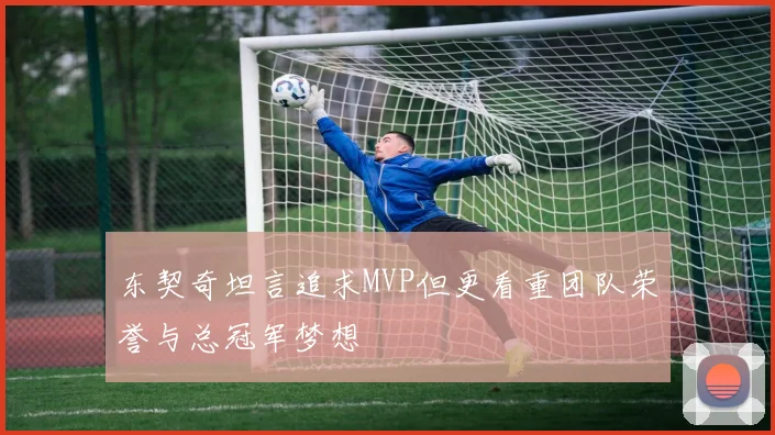东契奇坦言追求MVP但更看重团队荣誉与总冠军梦想