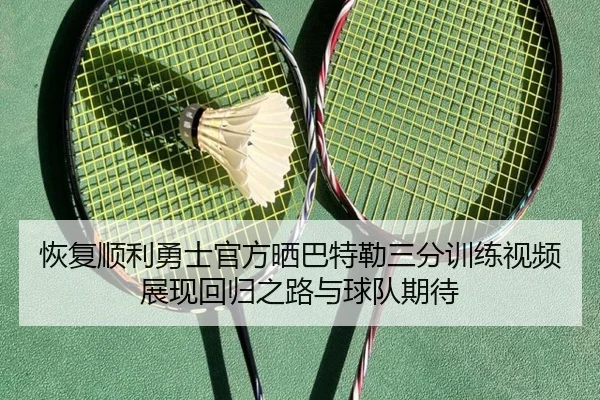 恢复顺利勇士官方晒巴特勒三分训练视频展现回归之路与球队期待（MGSports）